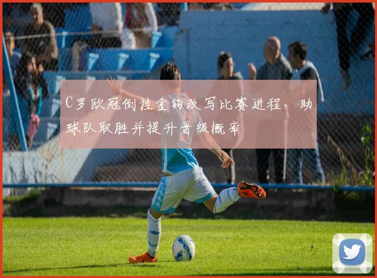 C罗欧冠倒挂金钩改写比赛进程，助球队取胜并提升晋级概率