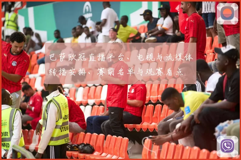 巴萨欧冠直播平台、电视与流媒体转播安排、赛前名单与观赛看点