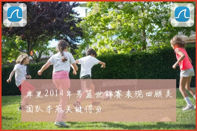 库里2014年男篮世锦赛表现回顾美国队夺冠关键得分