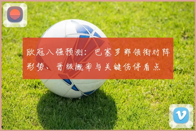 欧冠八强预测：巴塞罗那领衔对阵形势、晋级概率与关键伤停看点